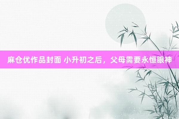 麻仓优作品封面 小升初之后,父母需要永恒眼神