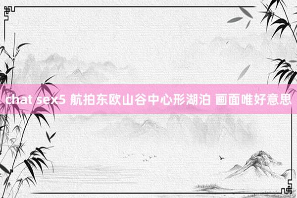 chat sex5 航拍东欧山谷中心形湖泊 画面唯好意思