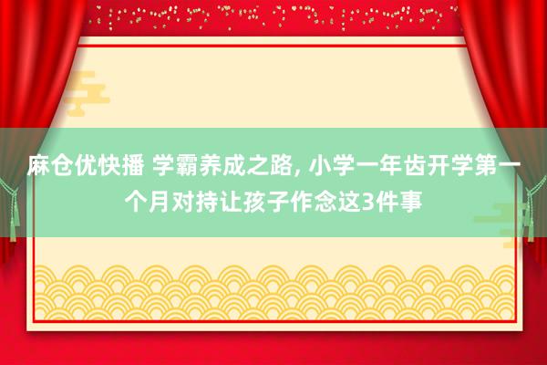 麻仓优快播 学霸养成之路， 小学一年齿开学第一个月对持让孩子作念这3件事