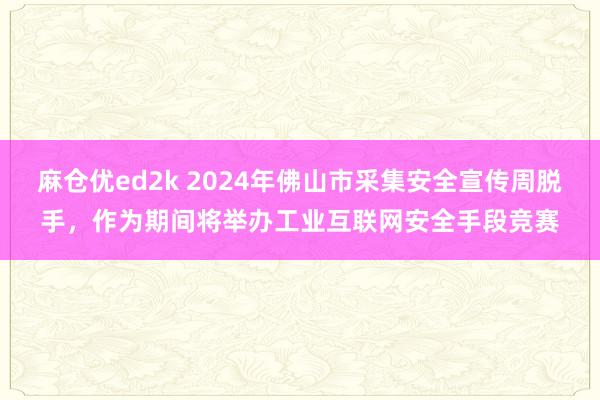 麻仓优ed2k 2024年佛山市采集安全宣传周脱手，作为期间将举办工业互联网安全手段竞赛
