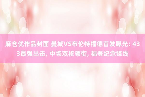 麻仓优作品封面 曼城VS布伦特福德首发曝光: 433最强出击， 中场双核领衔， 福登纪念锋线