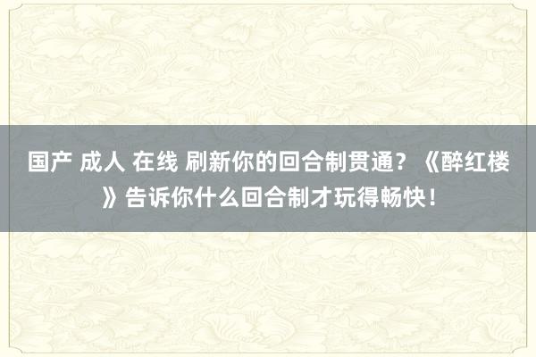 国产 成人 在线 刷新你的回合制贯通？《醉红楼》告诉你什么回合制才玩得畅快！