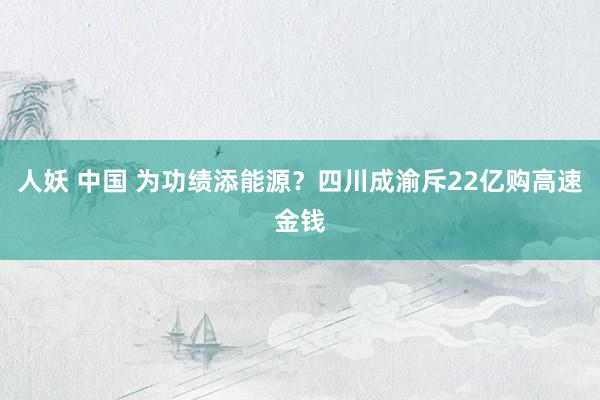 人妖 中国 为功绩添能源？四川成渝斥22亿购高速金钱