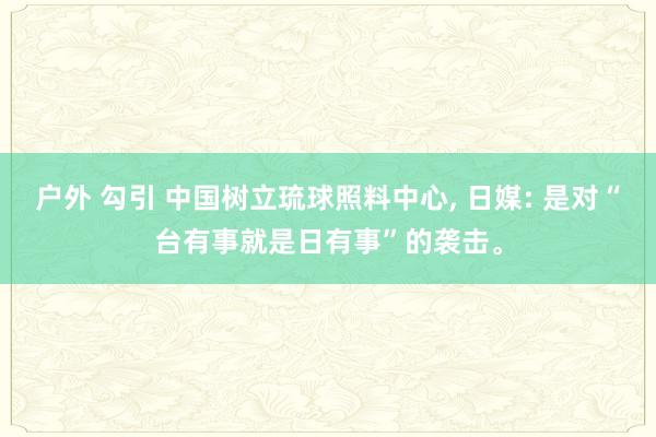 户外 勾引 中国树立琉球照料中心， 日媒: 是对“台有事就是日有事”的袭击。