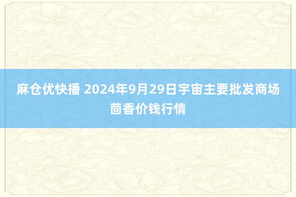 麻仓优快播 2024年9月29日宇宙主要批发商场茴香价钱行情