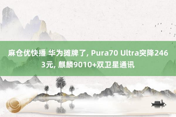 麻仓优快播 华为摊牌了， Pura70 Ultra突降2463元， 麒麟9010+双卫星通讯