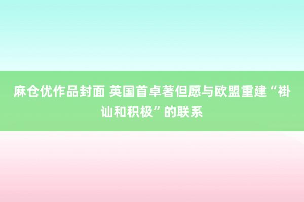 麻仓优作品封面 英国首卓著但愿与欧盟重建“褂讪和积极”的联系