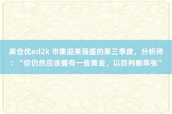 麻仓优ed2k 市集迎来强盛的第三季度，分析师：“你仍然应该握有一些黄金，以防判断乖张”