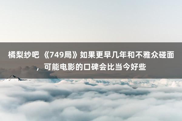 橘梨纱吧 《749局》如果更早几年和不雅众碰面，可能电影的口碑会比当今好些