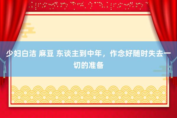 少妇白洁 麻豆 东谈主到中年，作念好随时失去一切的准备