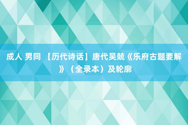 成人 男同 【历代诗话】唐代吴兢《乐府古题要解 》(全录本)及轮廓