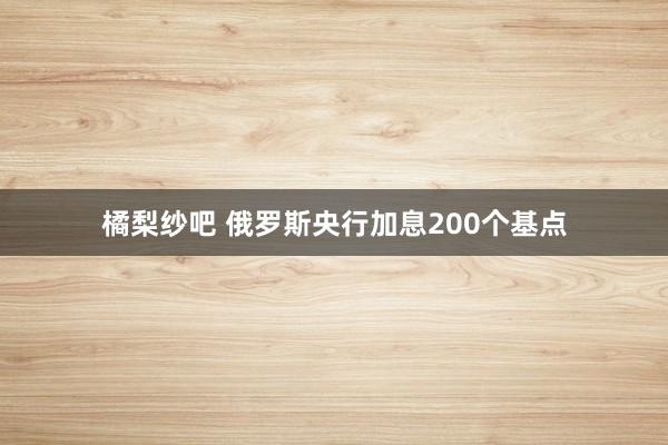 橘梨纱吧 俄罗斯央行加息200个基点