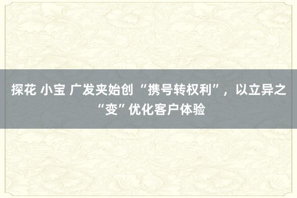 探花 小宝 广发夹始创 “携号转权利”，以立异之 “变”优化客户体验