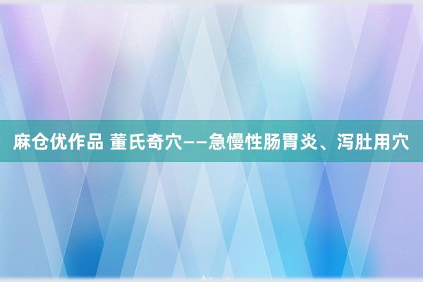 麻仓优作品 董氏奇穴——急慢性肠胃炎、泻肚用穴