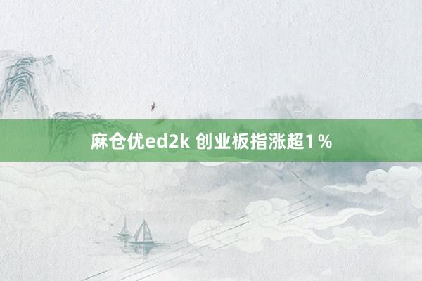 麻仓优ed2k 创业板指涨超1%