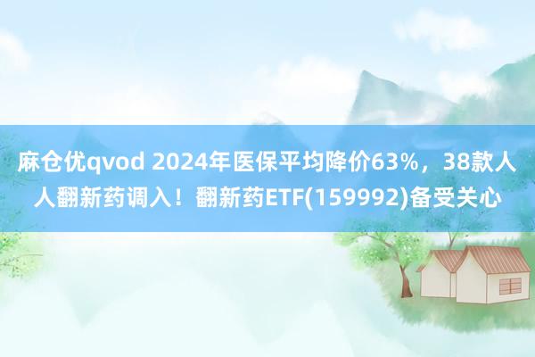 麻仓优qvod 2024年医保平均降价63%，38款人人翻新药调入！翻新药ETF(159992)备受关心