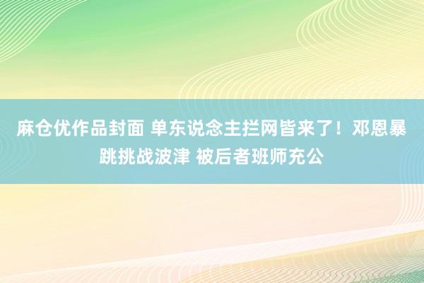 麻仓优作品封面 单东说念主拦网皆来了！邓恩暴跳挑战波津 被后者班师充公