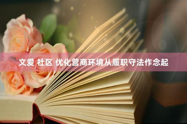 文爱 社区 优化营商环境从履职守法作念起