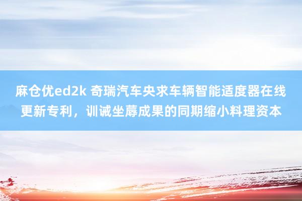 麻仓优ed2k 奇瑞汽车央求车辆智能适度器在线更新专利，训诫坐蓐成果的同期缩小料理资本