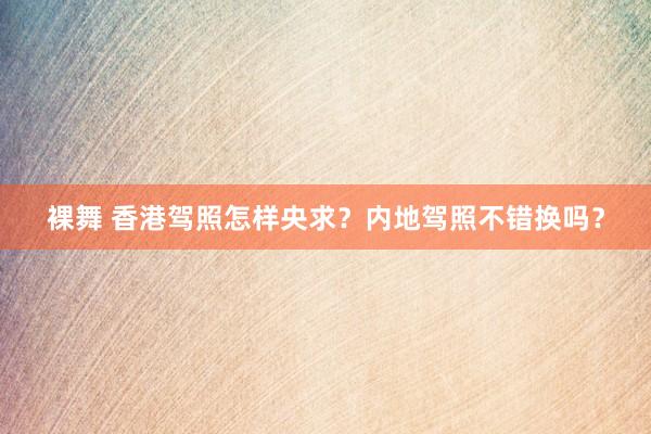 裸舞 香港驾照怎样央求？内地驾照不错换吗？