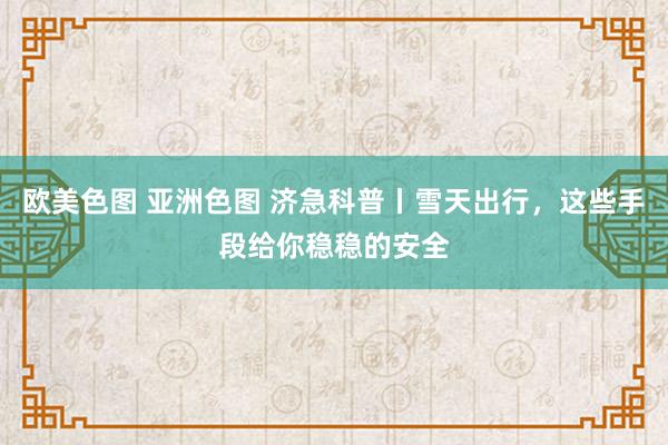 欧美色图 亚洲色图 济急科普丨雪天出行，这些手段给你稳稳的安全