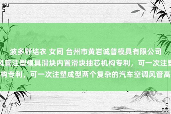 波多野结衣 女同 台州市黄岩诚普模具有限公司得到精密复杂汽车空调风管注塑模具滑块内置滑块抽芯机构专利，可一次注塑成型两个复杂的汽车空调风管高下壳体