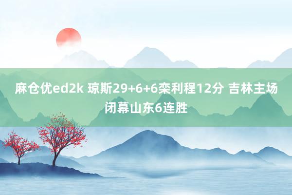 麻仓优ed2k 琼斯29+6+6栾利程12分 吉林主场闭幕山东6连胜
