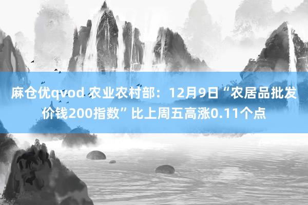 麻仓优qvod 农业农村部：12月9日“农居品批发价钱200指数”比上周五高涨0.11个点