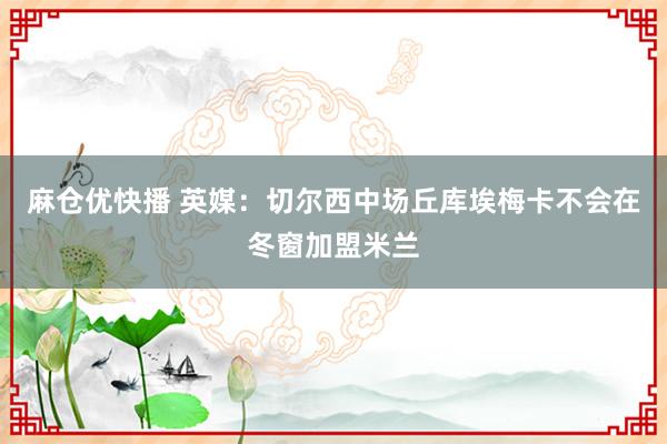 麻仓优快播 英媒：切尔西中场丘库埃梅卡不会在冬窗加盟米兰