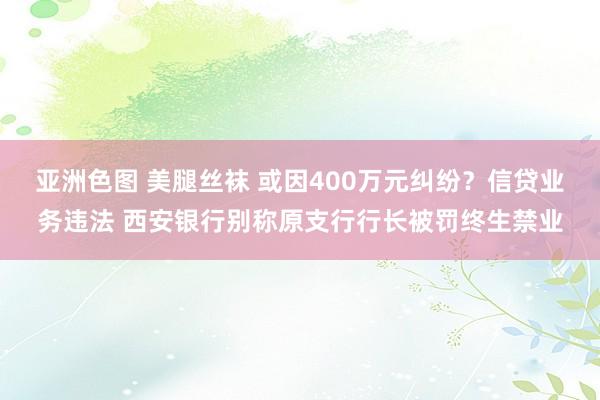亚洲色图 美腿丝袜 或因400万元纠纷？信贷业务违法 西安银行别称原支行行长被罚终生禁业