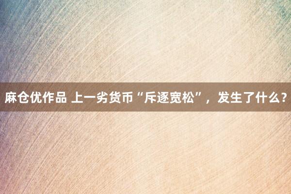 麻仓优作品 上一劣货币“斥逐宽松”，发生了什么？