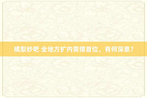 橘梨纱吧 全地方扩内需摆首位，有何深意？
