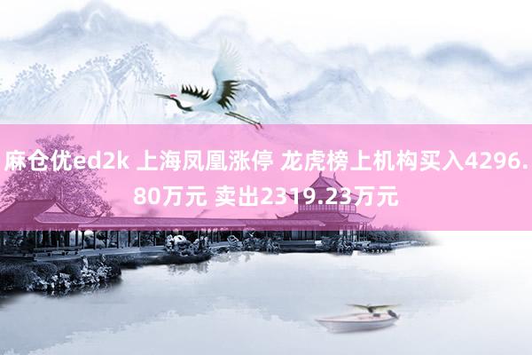 麻仓优ed2k 上海凤凰涨停 龙虎榜上机构买入4296.80万元 卖出2319.23万元