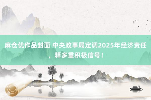 麻仓优作品封面 中央政事局定调2025年经济责任，释多重积极信号！