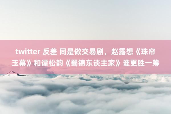 twitter 反差 同是做交易剧，赵露想《珠帘玉幕》和谭松韵《蜀锦东谈主家》谁更胜一筹