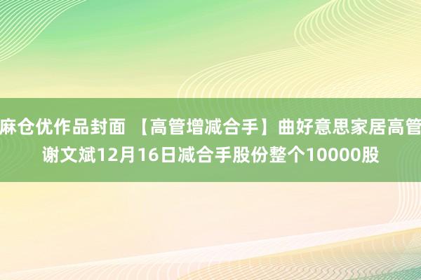麻仓优作品封面 【高管增减合手】曲好意思家居高管谢文斌12月16日减合手股份整个10000股