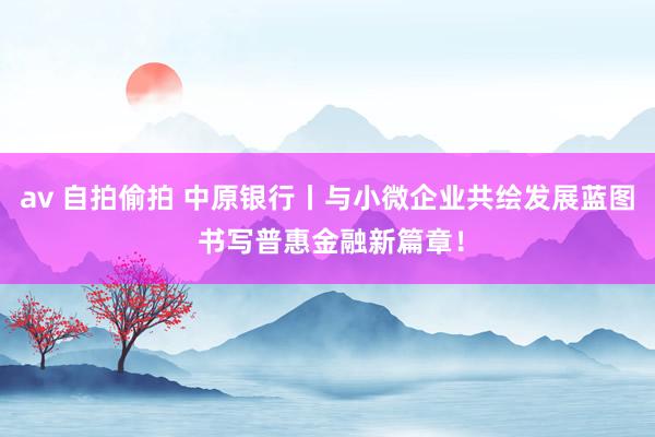 av 自拍偷拍 中原银行丨与小微企业共绘发展蓝图 书写普惠金融新篇章！