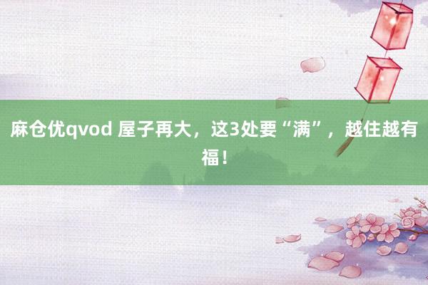 麻仓优qvod 屋子再大，这3处要“满”，越住越有福！