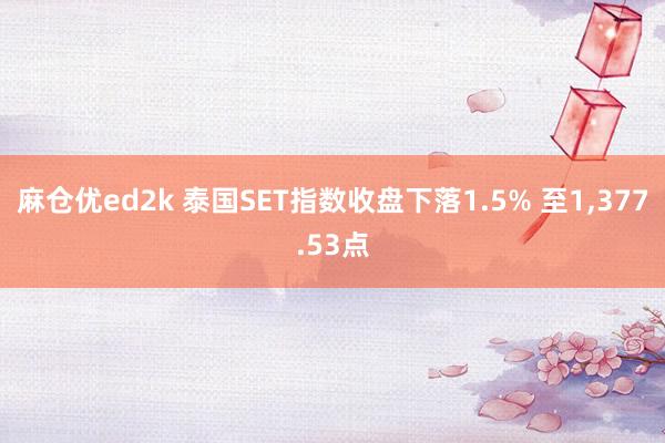 麻仓优ed2k 泰国SET指数收盘下落1.5% 至1，377.53点