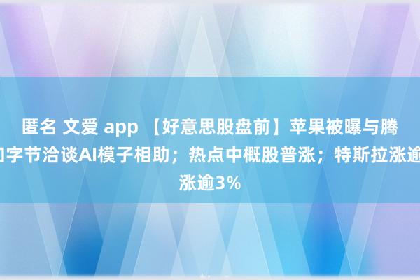 匿名 文爱 app 【好意思股盘前】苹果被曝与腾讯和字节洽谈AI模子相助；热点中概股普涨；特斯拉涨逾3%
