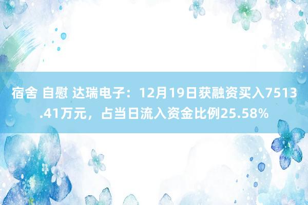 宿舍 自慰 达瑞电子：12月19日获融资买入7513.41万元，占当日流入资金比例25.58%