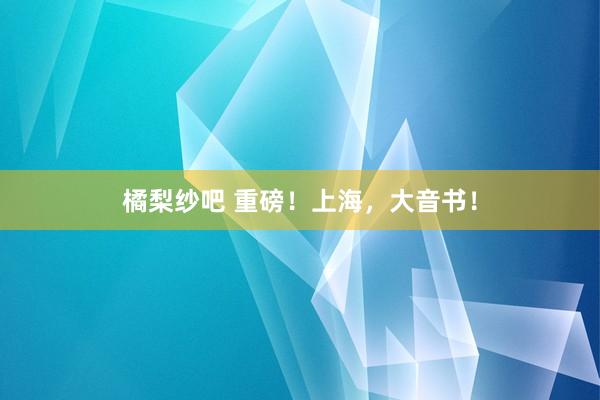 橘梨纱吧 重磅！上海，大音书！