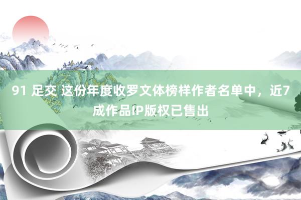 91 足交 这份年度收罗文体榜样作者名单中，近7成作品IP版权已售出