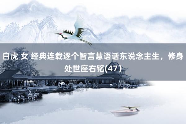白虎 女 经典连载逐个智言慧语话东说念主生,修身处世座右铭(47)