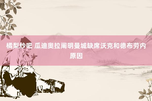橘梨纱吧 瓜迪奥拉阐明曼城缺席沃克和德布劳内原因