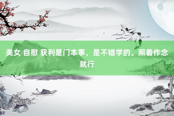 美女 自慰 获利是门本事，是不错学的。照着作念就行