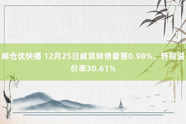 麻仓优快播 12月25日威派转债着落0.98%，转股溢价率30.61%