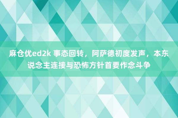 麻仓优ed2k 事态回转，阿萨德初度发声，本东说念主连接与恐怖方针首要作念斗争