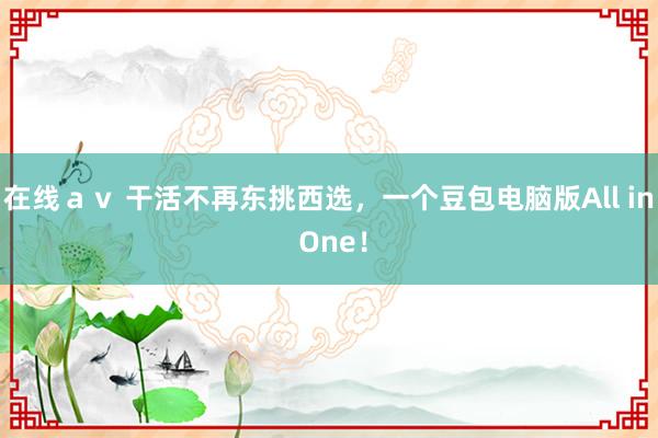 在线ａｖ 干活不再东挑西选，一个豆包电脑版All in One！