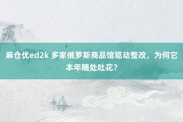 麻仓优ed2k 多家俄罗斯商品馆驱动整改，为何它本年随处吐花？